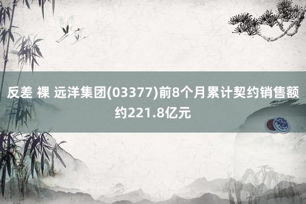 反差 裸 远洋集团(03377)前8个月累计契约销售额约221.8亿元