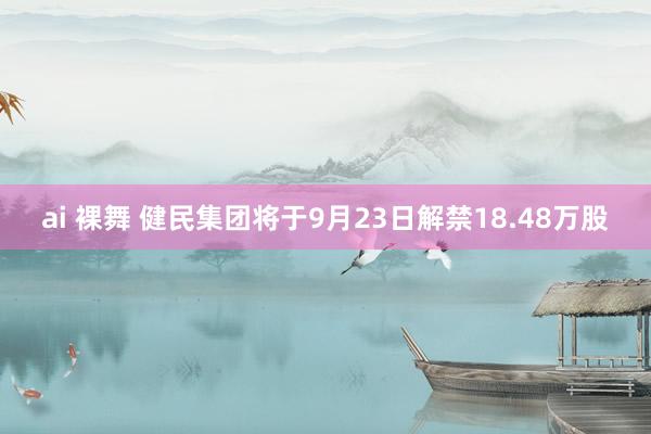 ai 裸舞 健民集团将于9月23日解禁18.48万股