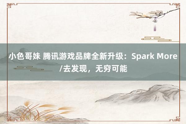 小色哥妹 腾讯游戏品牌全新升级：Spark More/去发现，无穷可能