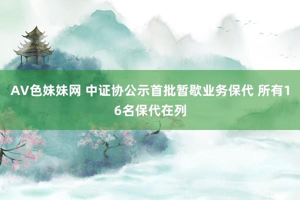 AV色妹妹网 中证协公示首批暂歇业务保代 所有16名保代在列