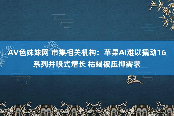 AV色妹妹网 市集相关机构：苹果AI难以撬动16系列井喷式增长 枯竭被压抑需求