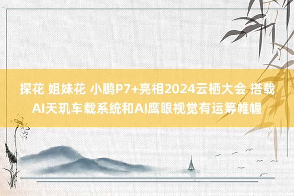 探花 姐妹花 小鹏P7+亮相2024云栖大会 搭载AI天玑车载系统和AI鹰眼视觉有运筹帷幄