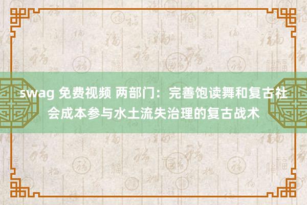 swag 免费视频 两部门：完善饱读舞和复古社会成本参与水土流失治理的复古战术