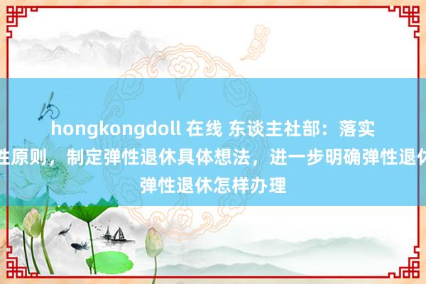 hongkongdoll 在线 东谈主社部：落实自觉、弹性原则，制定弹性退休具体想法，进一步明确弹性退休怎样办理