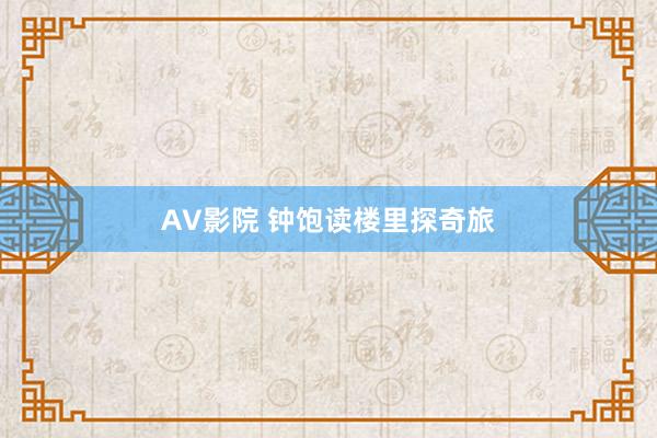 AV影院 钟饱读楼里探奇旅