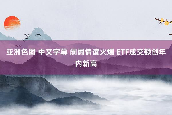 亚洲色图 中文字幕 阛阓情谊火爆 ETF成交额创年内新高