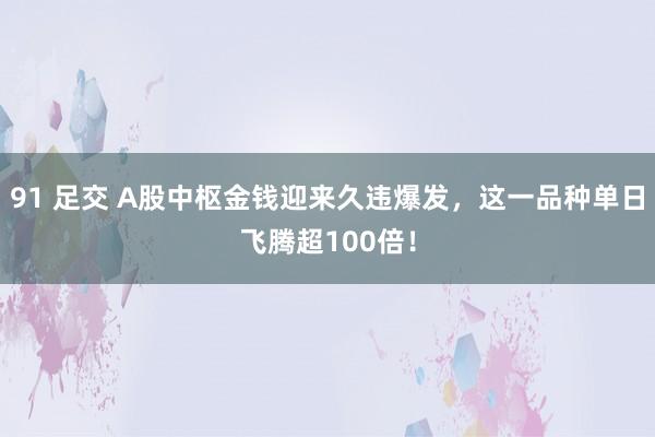 91 足交 A股中枢金钱迎来久违爆发，这一品种单日飞腾超100倍！