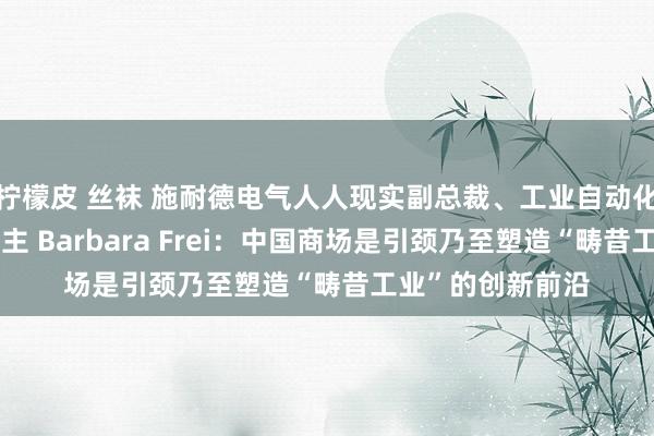 柠檬皮 丝袜 施耐德电气人人现实副总裁、工业自动化业务负责东说念主 Barbara Frei：中国商场是引颈乃至塑造“畴昔工业”的创新前沿