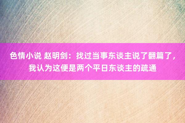 色情小说 赵明剑：找过当事东谈主说了翻篇了，我认为这便是两个平日东谈主的疏通