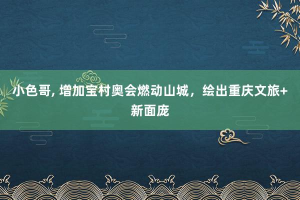 小色哥， 增加宝村奥会燃动山城，绘出重庆文旅+新面庞