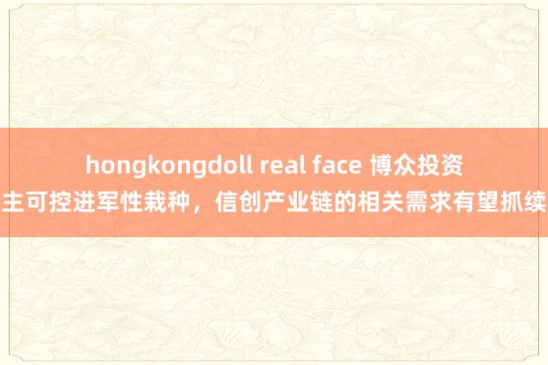 hongkongdoll real face 博众投资：自主可控进军性栽种，信创产业链的相关需求有望抓续开释