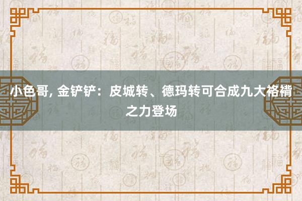 小色哥， 金铲铲：皮城转、德玛转可合成九大袼褙之力登场