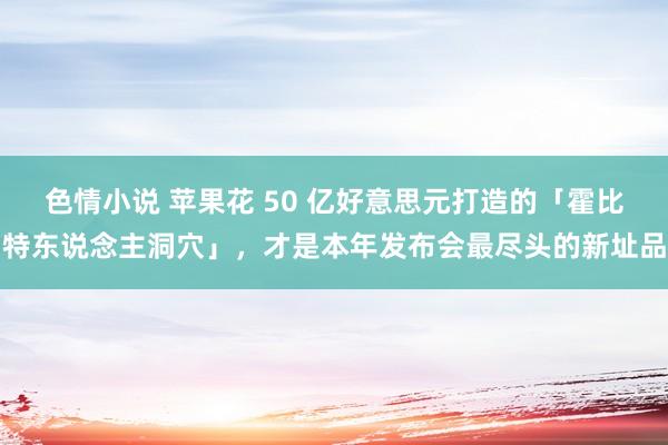 色情小说 苹果花 50 亿好意思元打造的「霍比特东说念主洞穴」，才是本年发布会最尽头的新址品