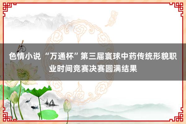 色情小说 “万通杯”第三届寰球中药传统形貌职业时间竞赛决赛圆满结果