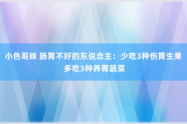 小色哥妹 肠胃不好的东说念主：少吃3种伤胃生果 多吃3种养胃蔬菜