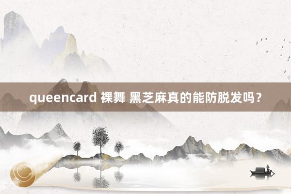 queencard 裸舞 黑芝麻真的能防脱发吗？