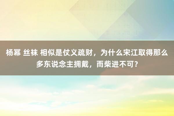 杨幂 丝袜 相似是仗义疏财，为什么宋江取得那么多东说念主拥戴，而柴进不可？