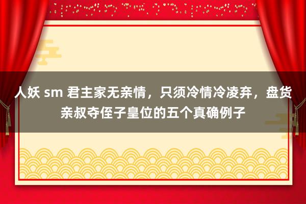 人妖 sm 君主家无亲情，只须冷情冷凌弃，盘货亲叔夺侄子皇位的五个真确例子