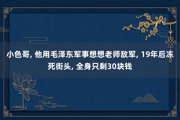 小色哥， 他用毛泽东军事想想老师敌军， 19年后冻死街头， 全身只剩30块钱