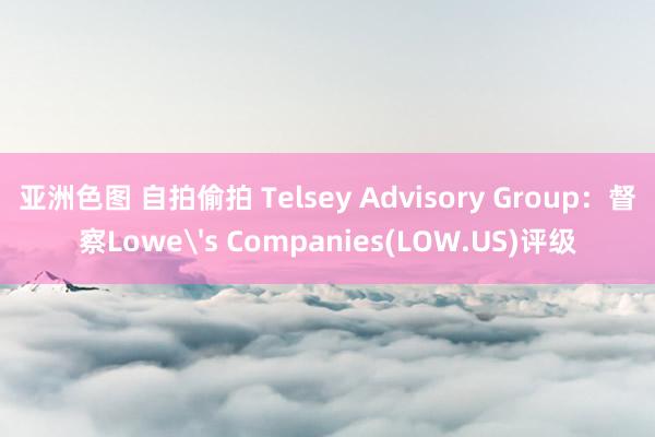 亚洲色图 自拍偷拍 Telsey Advisory Group：督察Lowe's Companies(LOW.US)评级