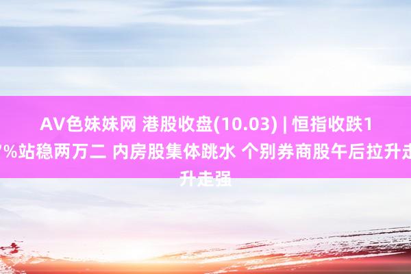 AV色妹妹网 港股收盘(10.03) | 恒指收跌1.47%站稳两万二 内房股集体跳水 个别券商股午后拉升走强