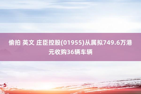 偷拍 英文 庄臣控股(01955)从属拟749.6万港元收购36辆车辆