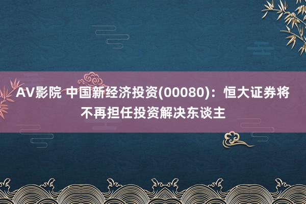 AV影院 中国新经济投资(00080)：恒大证券将不再担任投资解决东谈主