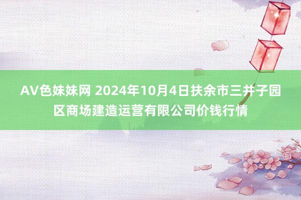 AV色妹妹网 2024年10月4日扶余市三井子园区商场建造运营有限公司价钱行情