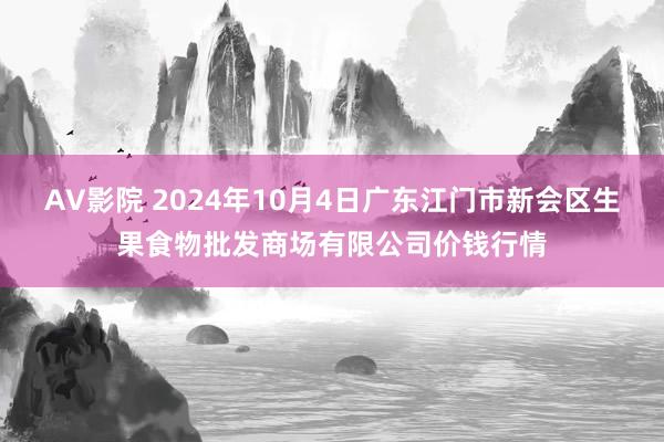 AV影院 2024年10月4日广东江门市新会区生果食物批发商场有限公司价钱行情