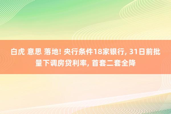 白虎 意思 落地! 央行条件18家银行， 31日前批量下调房贷利率， 首套二套全降