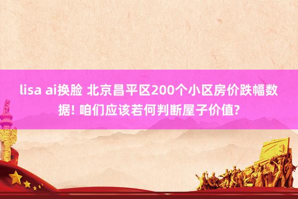 lisa ai换脸 北京昌平区200个小区房价跌幅数据! 咱们应该若何判断屋子价值?