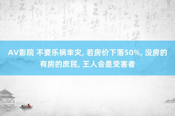 AV影院 不要乐祸幸灾， 若房价下落50%， 没房的有房的庶民， 王人会是受害者