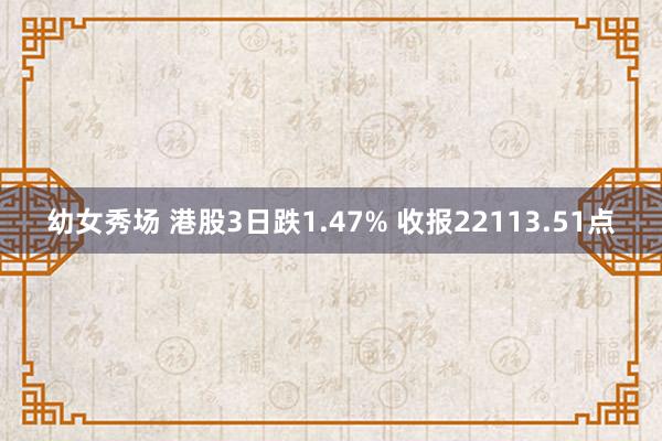 幼女秀场 港股3日跌1.47% 收报22113.51点