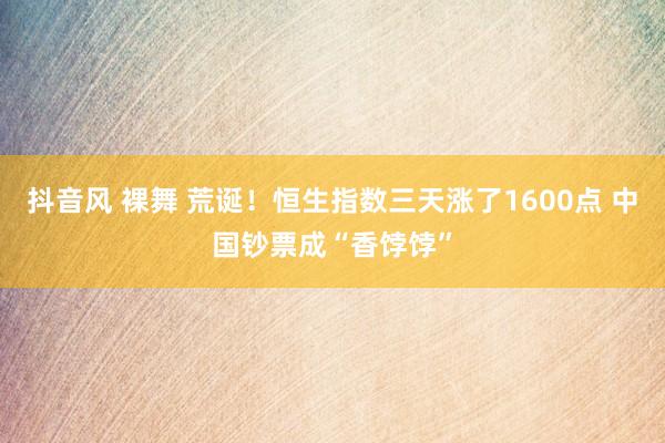 抖音风 裸舞 荒诞！恒生指数三天涨了1600点 中国钞票成“香饽饽”