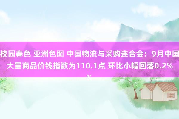 校园春色 亚洲色图 中国物流与采购连合会：9月中国大量商品价钱指数为110.1点 环比小幅回落0.2%