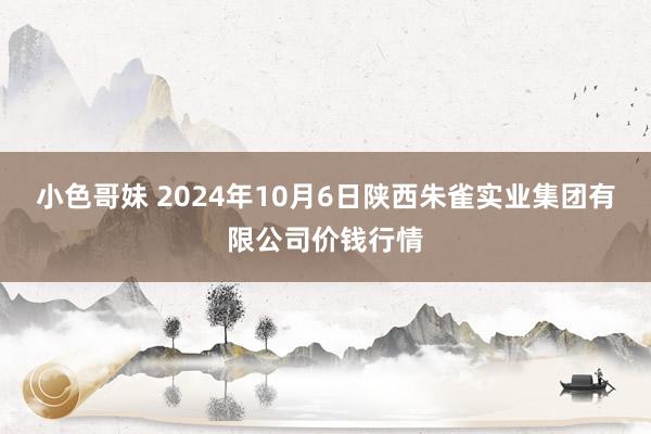 小色哥妹 2024年10月6日陕西朱雀实业集团有限公司价钱行情