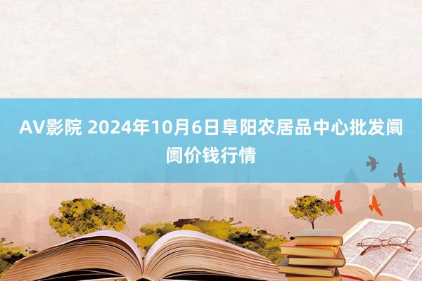 AV影院 2024年10月6日阜阳农居品中心批发阛阓价钱行情