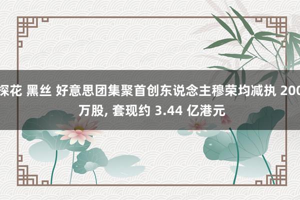 探花 黑丝 好意思团集聚首创东说念主穆荣均减执 200 万股， 套现约 3.44 亿港元