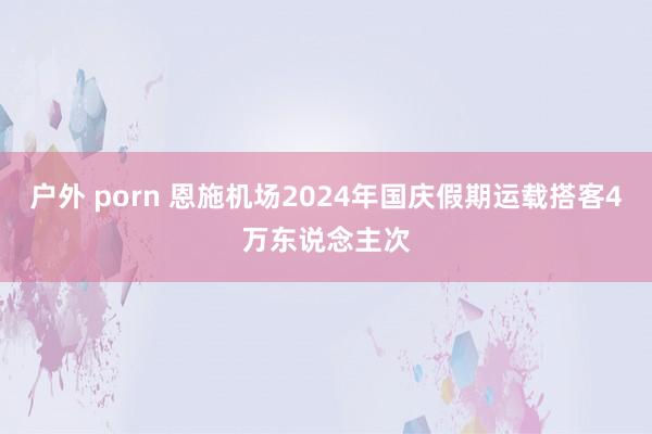 户外 porn 恩施机场2024年国庆假期运载搭客4万东说念主次