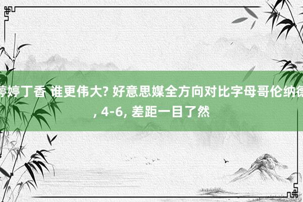 婷婷丁香 谁更伟大? 好意思媒全方向对比字母哥伦纳德， 4-6， 差距一目了然