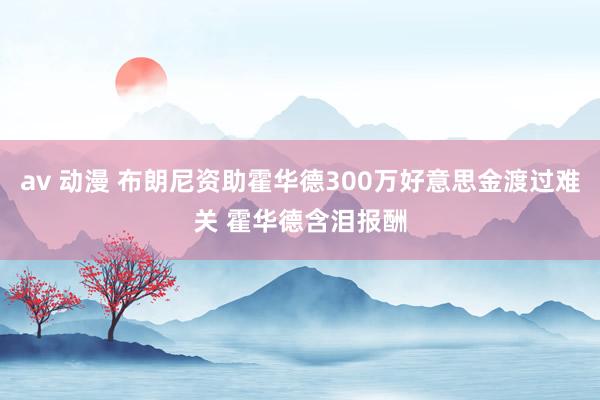 av 动漫 布朗尼资助霍华德300万好意思金渡过难关 霍华德含泪报酬