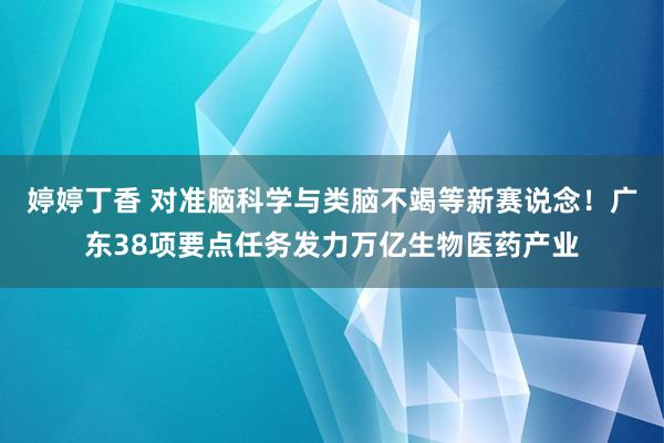 婷婷丁香 对准脑科学与类脑不竭等新赛说念！广东38项要点任务发力万亿生物医药产业