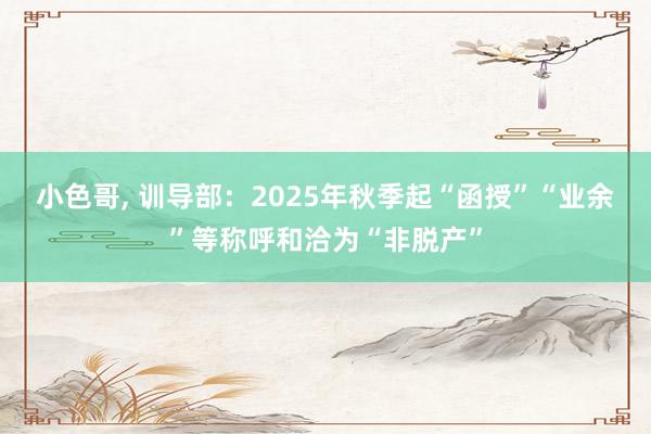 小色哥， 训导部：2025年秋季起“函授”“业余”等称呼和洽为“非脱产”