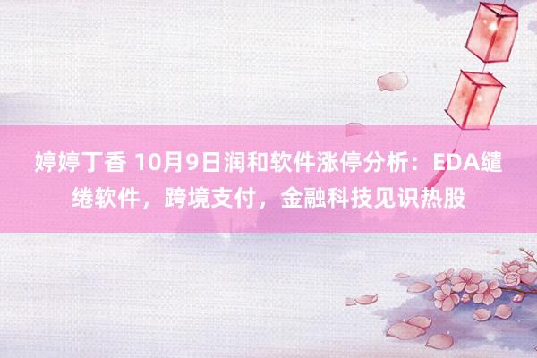 婷婷丁香 10月9日润和软件涨停分析：EDA缱绻软件，跨境支付，金融科技见识热股