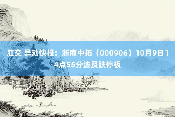 肛交 异动快报：浙商中拓（000906）10月9日14点55分波及跌停板