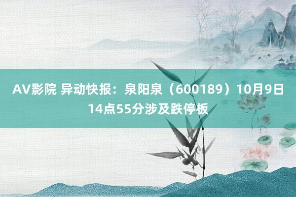 AV影院 异动快报：泉阳泉（600189）10月9日14点55分涉及跌停板