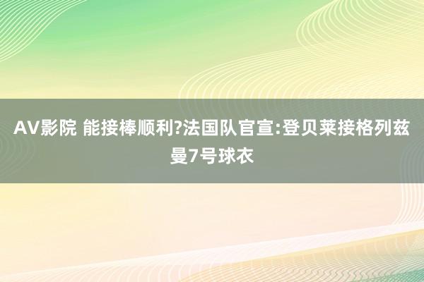 AV影院 能接棒顺利?法国队官宣:登贝莱接格列兹曼7号球衣