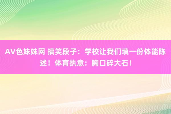 AV色妹妹网 搞笑段子：学校让我们填一份体能陈述！体育执意：胸口碎大石！