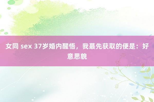 女同 sex 37岁婚内醒悟，我蕞先获取的便是：好意思貌