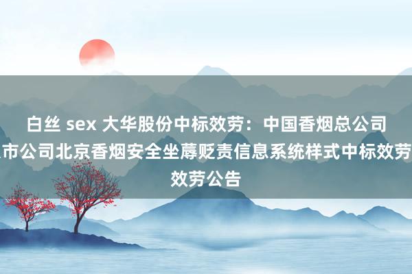 白丝 sex 大华股份中标效劳：中国香烟总公司北京市公司北京香烟安全坐蓐贬责信息系统样式中标效劳公告